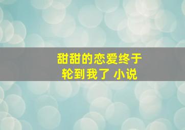 甜甜的恋爱终于轮到我了 小说